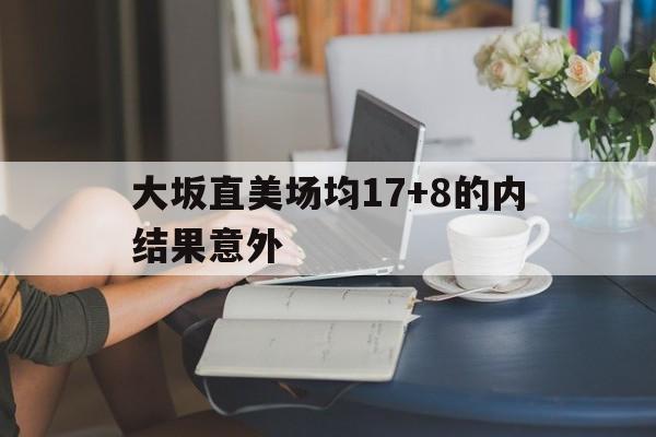 包含大坂直美场均17+8的内结果意外的词条